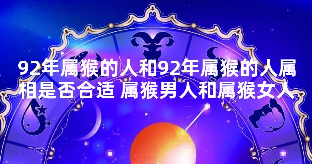 92年属猴的人和92年属猴的人属相是否合适 属猴男人和属猴女人